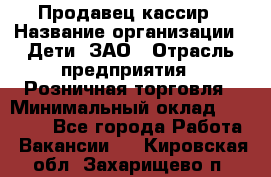 Продавец-кассир › Название организации ­ Дети, ЗАО › Отрасль предприятия ­ Розничная торговля › Минимальный оклад ­ 27 000 - Все города Работа » Вакансии   . Кировская обл.,Захарищево п.